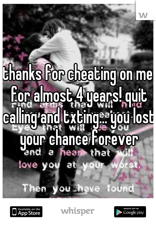 thanks for cheating on me for almost 4 years! quit calling and txting... you lost your chance forever