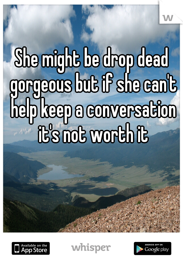 She might be drop dead gorgeous but if she can't help keep a conversation it's not worth it