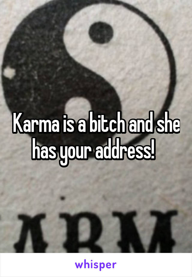 Karma is a bitch and she has your address!  