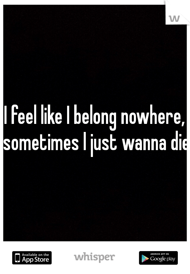 I feel like I belong nowhere, sometimes I just wanna die.