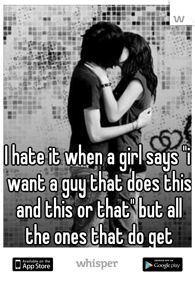 I hate it when a girl says "i want a guy that does this and this or that" but all the ones that do get fucking ignored! wtf 