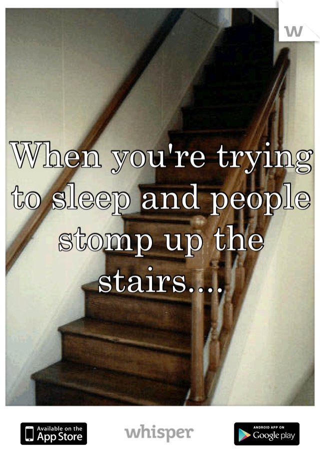 

When you're trying to sleep and people stomp up the stairs....
