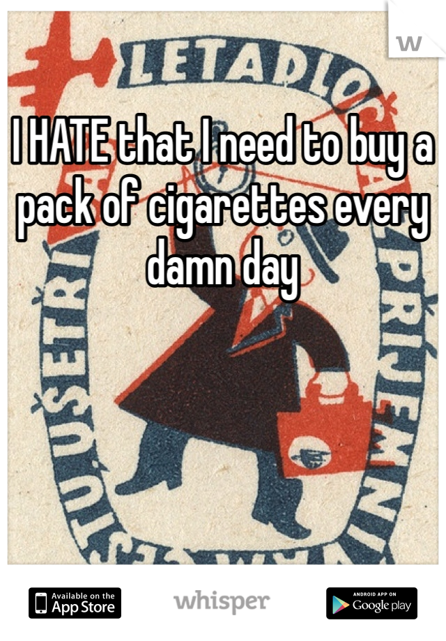 I HATE that I need to buy a pack of cigarettes every damn day