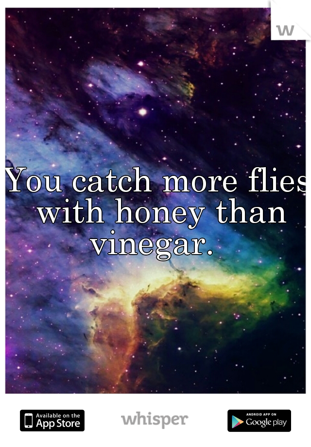 You catch more flies with honey than vinegar.  