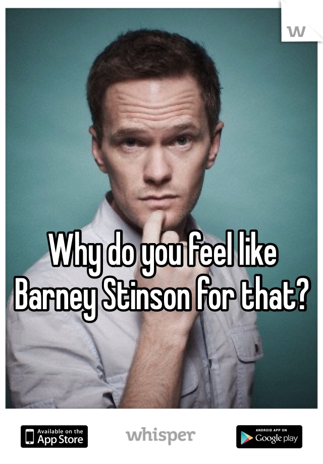 Why do you feel like Barney Stinson for that? 