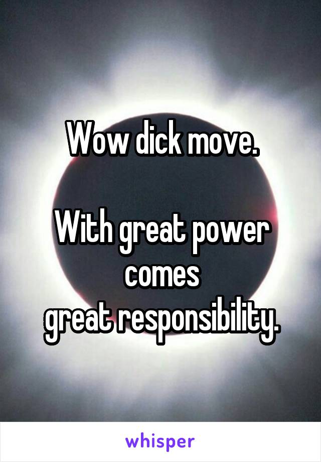 Wow dick move.

With great power comes
great responsibility.