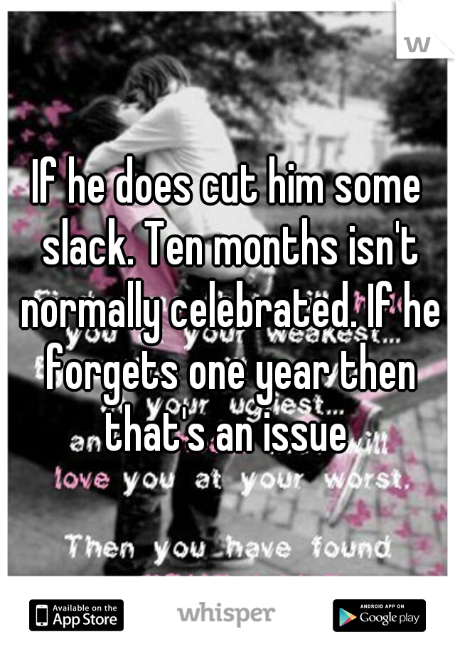 If he does cut him some slack. Ten months isn't normally celebrated. If he forgets one year then that's an issue 