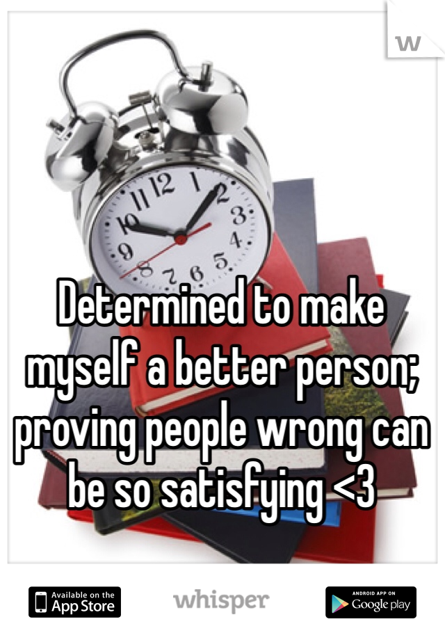 Determined to make myself a better person; proving people wrong can be so satisfying <3