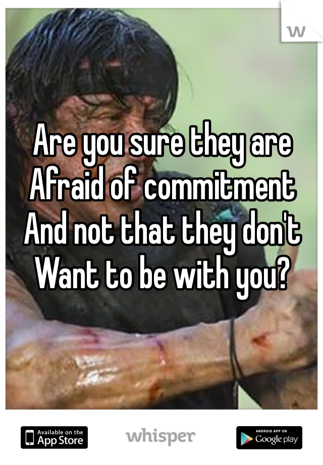 Are you sure they are
Afraid of commitment 
And not that they don't 
Want to be with you?