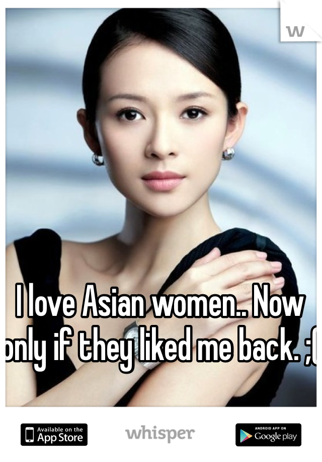 I love Asian women.. Now only if they liked me back. ;(