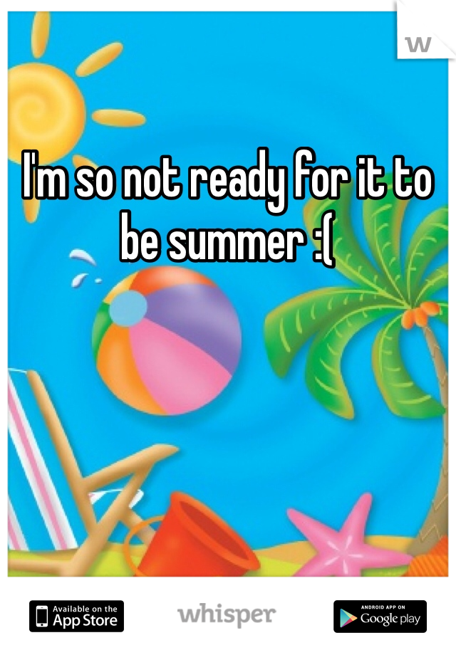 I'm so not ready for it to be summer :(