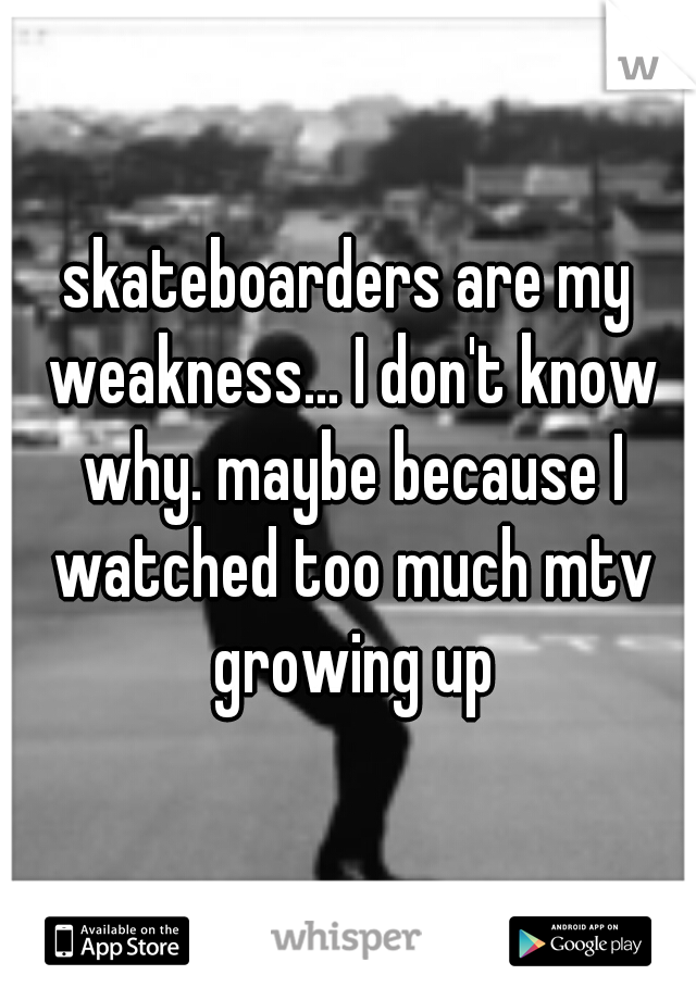 skateboarders are my weakness... I don't know why. maybe because I watched too much mtv growing up