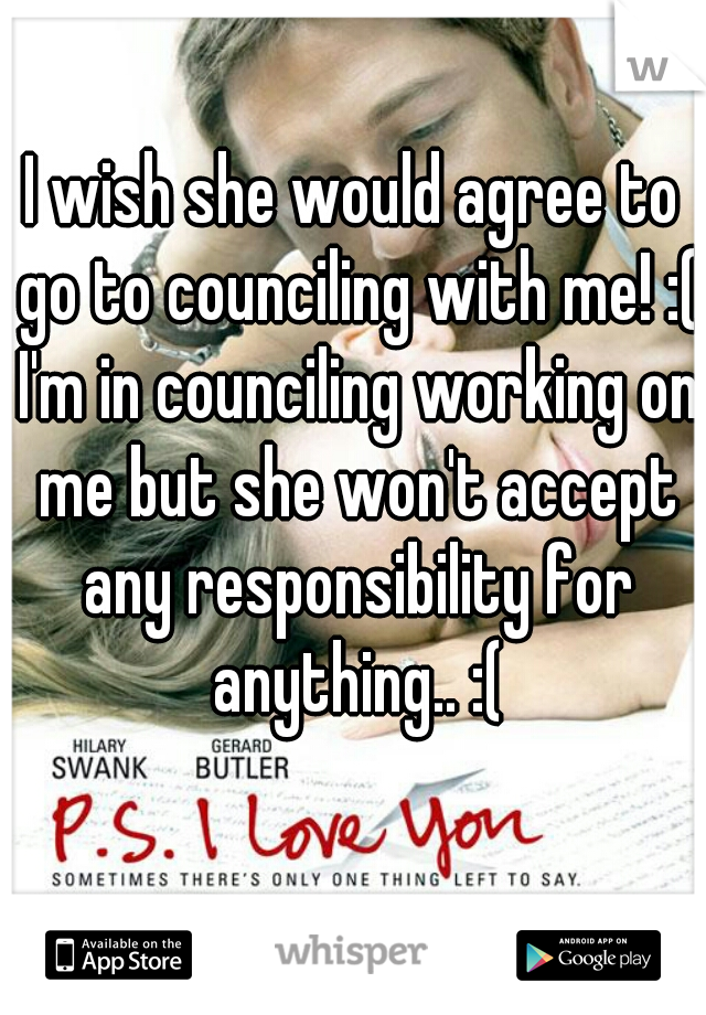 I wish she would agree to go to counciling with me! :( I'm in counciling working on me but she won't accept any responsibility for anything.. :(