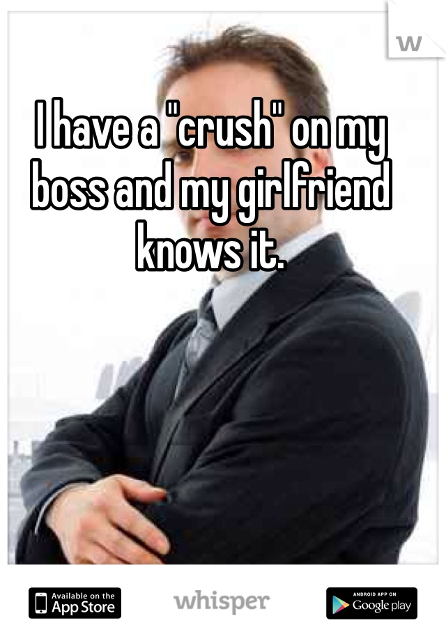 I have a "crush" on my boss and my girlfriend knows it. 