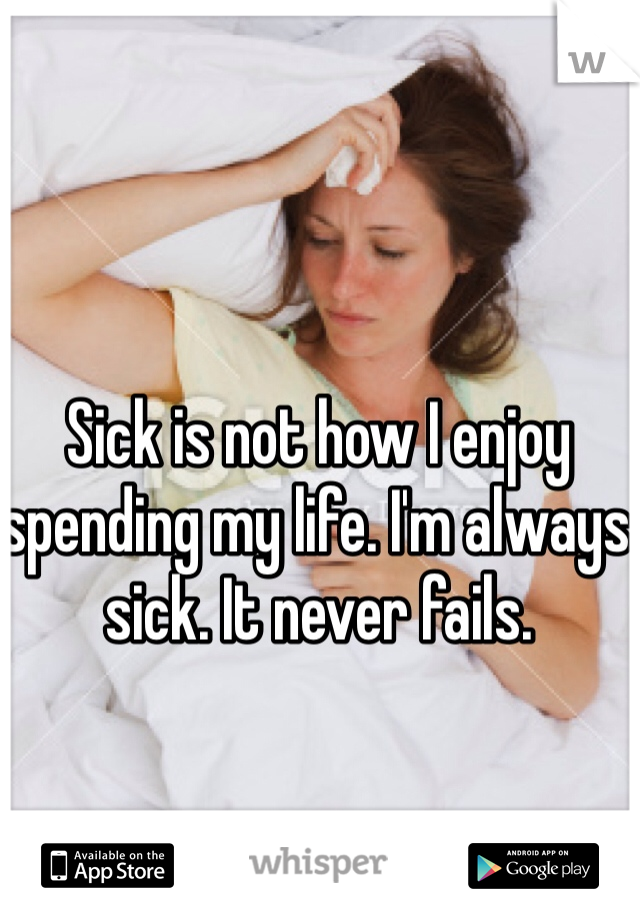 Sick is not how I enjoy spending my life. I'm always sick. It never fails. 