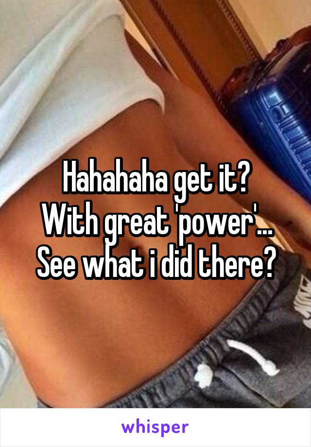 Hahahaha get it?
With great 'power'...
See what i did there?