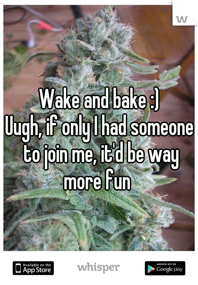 Wake and bake :)
Uugh, if only I had someone to join me, it'd be way more fun  