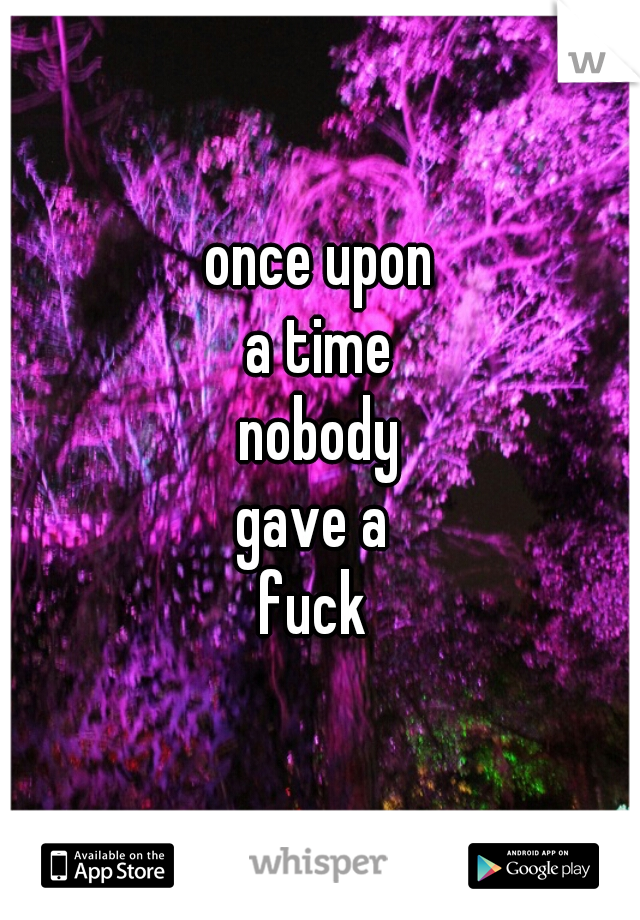 once upon
a time
nobody
gave a 
fuck 