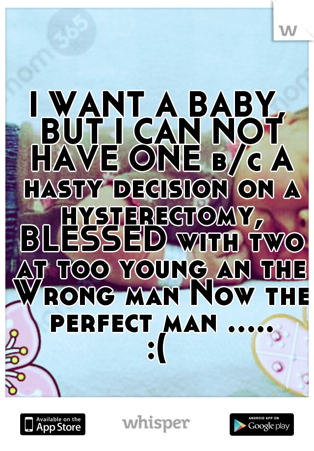 I WANT A BABY, BUT I CAN NOT HAVE ONE b/c A hasty decision on a hysterectomy, BLESSED with two at too young an the Wrong man Now the perfect man ..... :( 