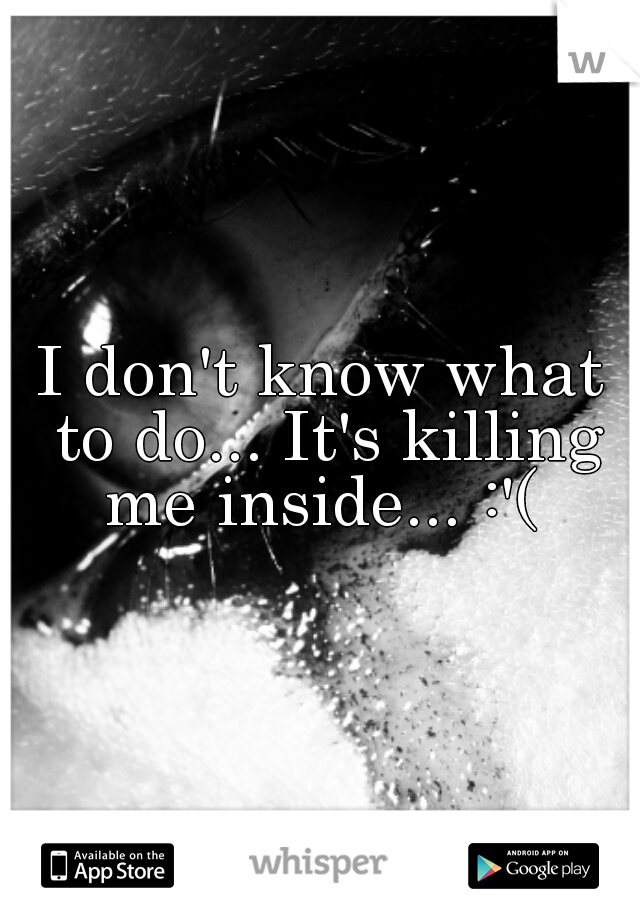 I don't know what to do... It's killing me inside... :'( 