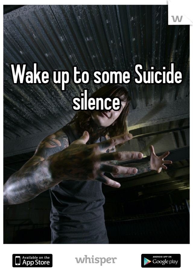 Wake up to some Suicide silence 