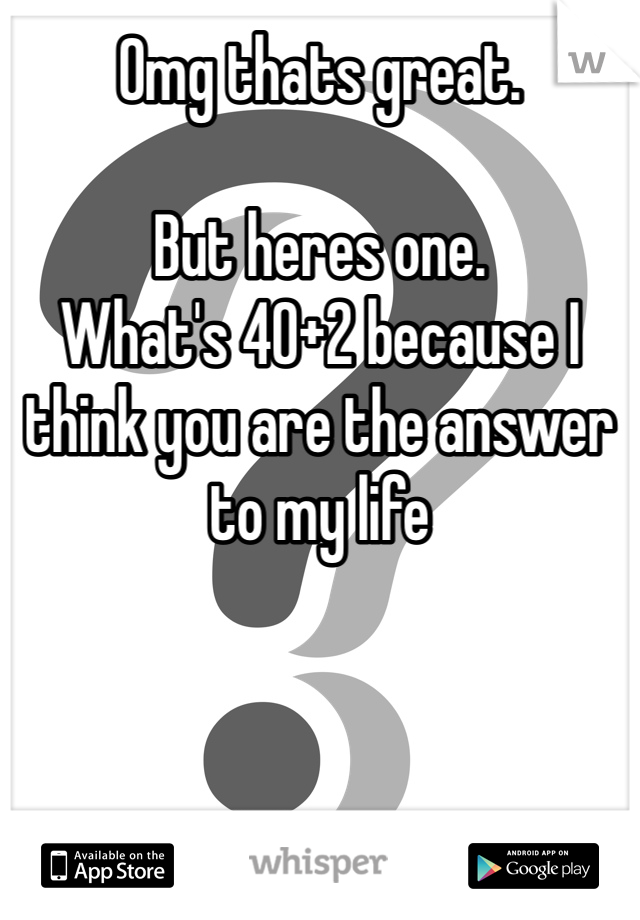 Omg thats great. 

But heres one.
What's 40+2 because I think you are the answer to my life