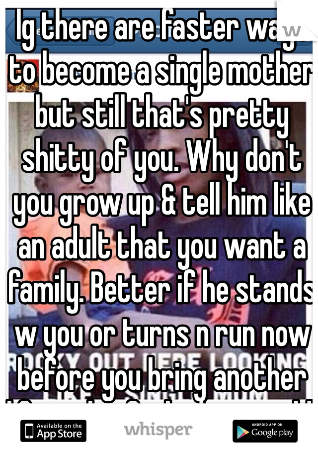 Ig there are faster ways to become a single mother but still that's pretty shitty of you. Why don't you grow up & tell him like an adult that you want a family. Better if he stands w you or turns n run now before you bring another life in this fucked up world. 