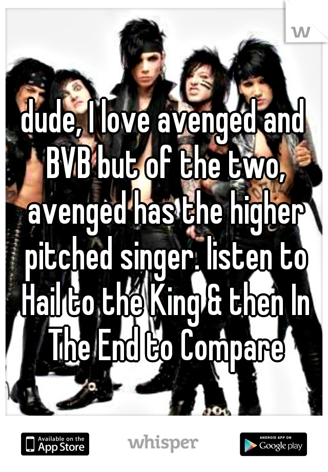 dude, I love avenged and BVB but of the two, avenged has the higher pitched singer. listen to Hail to the King & then In The End to Compare