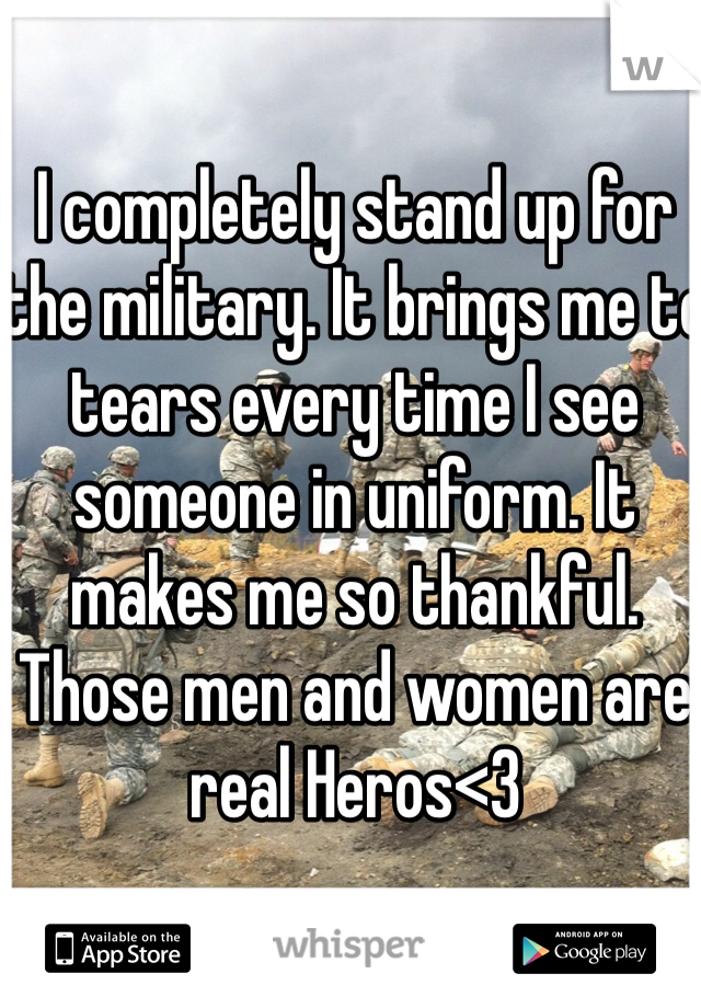 I completely stand up for the military. It brings me to tears every time I see someone in uniform. It makes me so thankful. Those men and women are real Heros<3