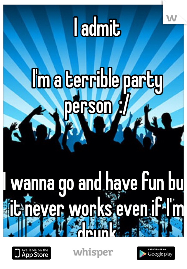 I admit

I'm a terrible party person  :/


I wanna go and have fun but it never works even if I'm drunk