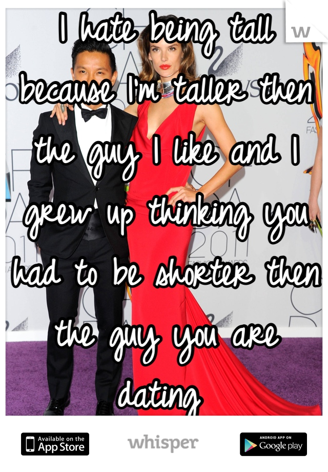 I hate being tall because I'm taller then the guy I like and I grew up thinking you had to be shorter then the guy you are dating 