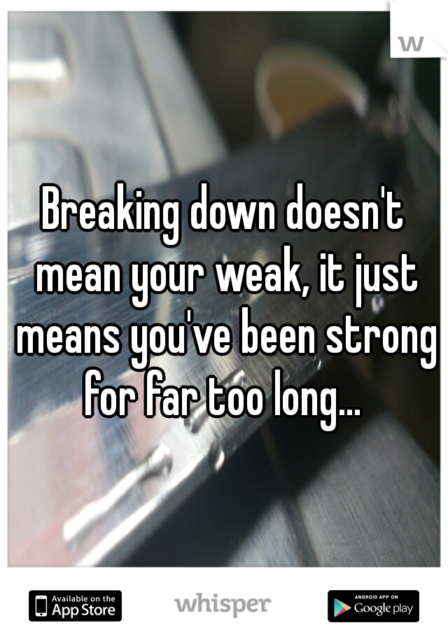 Breaking down doesn't mean your weak, it just means you've been strong for far too long... 