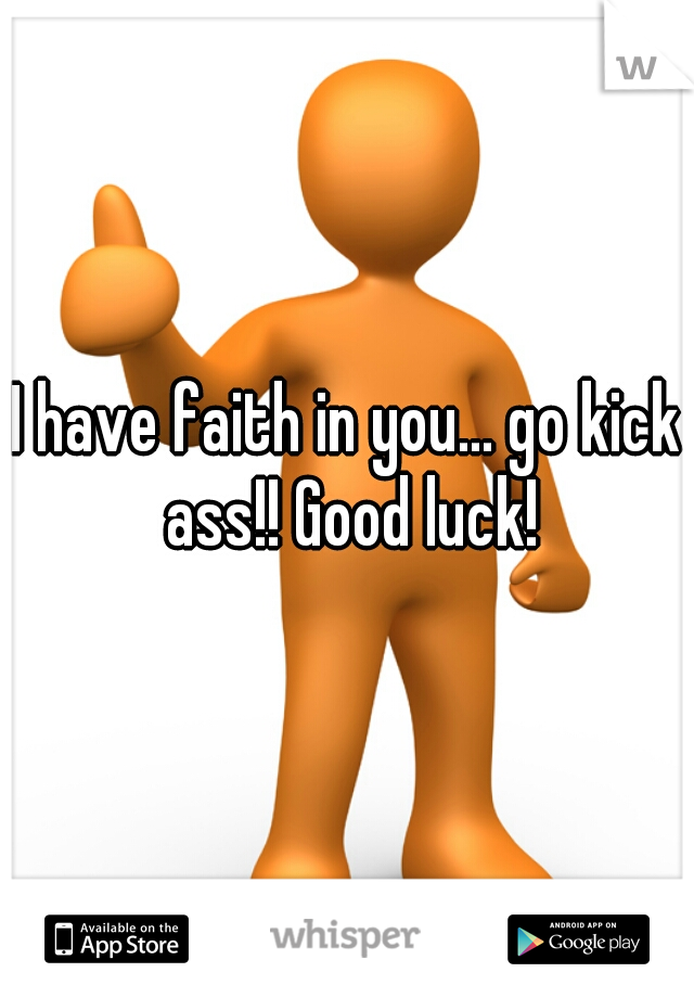 I have faith in you... go kick ass!! Good luck!