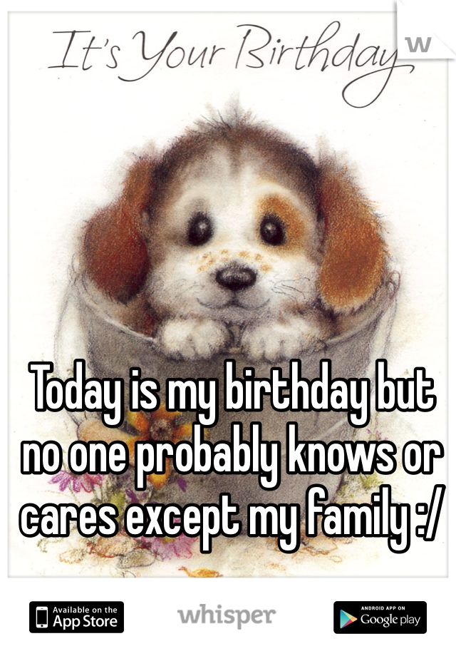 Today is my birthday but no one probably knows or cares except my family :/ 