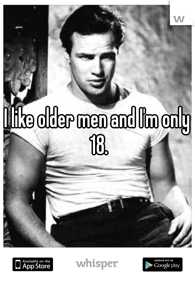 I like older men and I'm only 18.