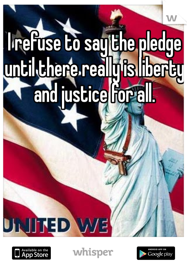 I refuse to say the pledge until there really is liberty and justice for all. 