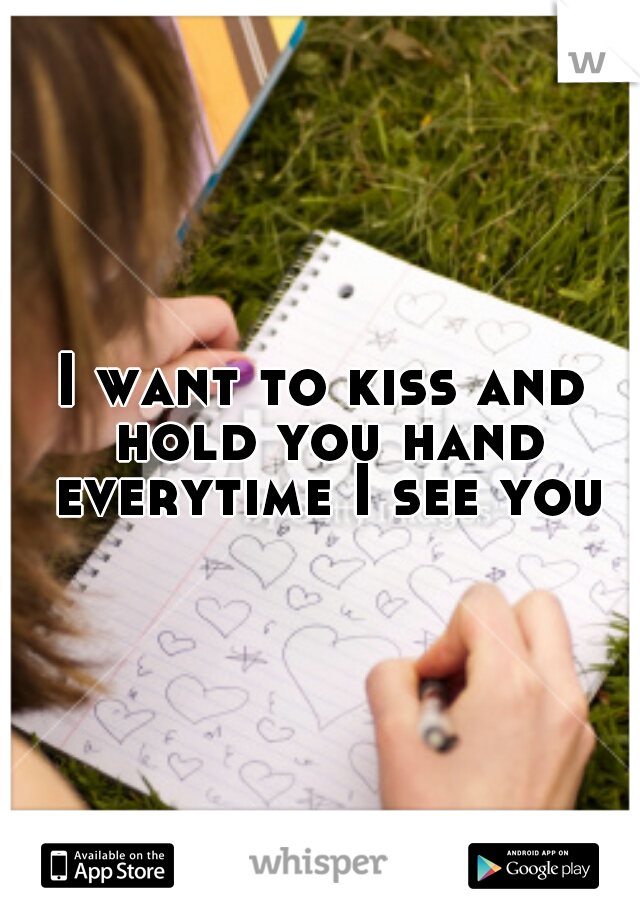 I want to kiss and hold you hand everytime I see you