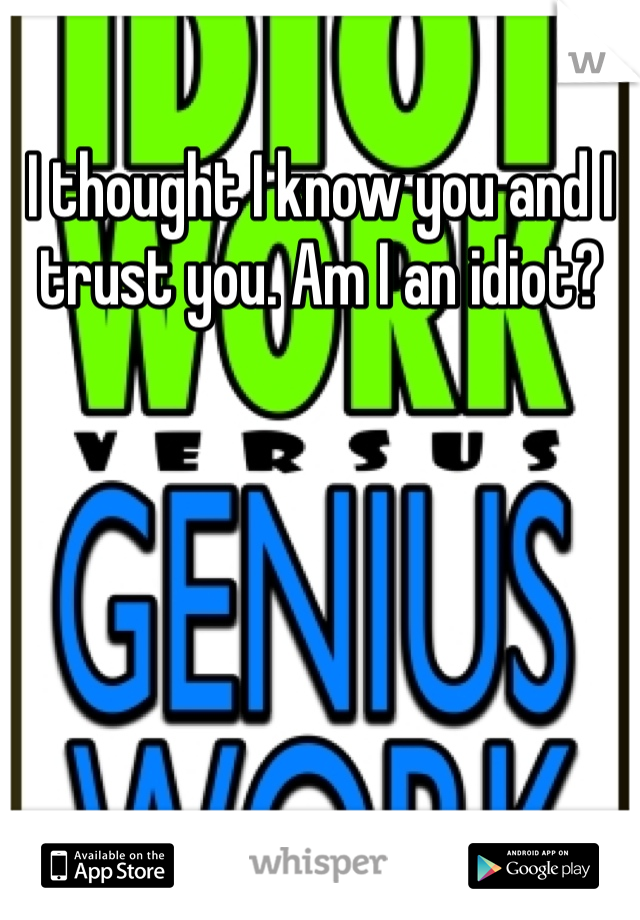 I thought I know you and I trust you. Am I an idiot?