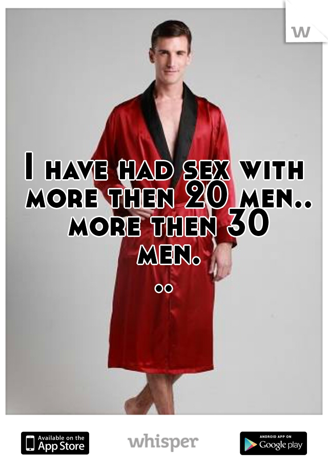 I have had sex with more then 20 men.. more then 30 men...