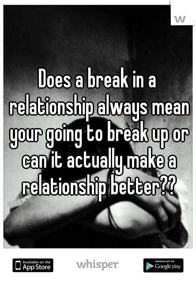 Does a break in a relationship always mean your going to break up or can it actually make a relationship better??