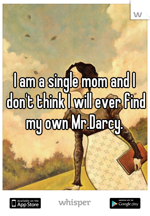 I am a single mom and I don't think I will ever find my own Mr.Darcy. 