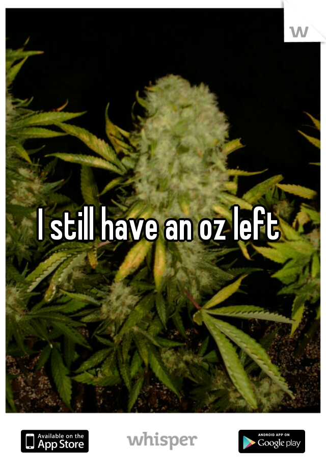 I still have an oz left 