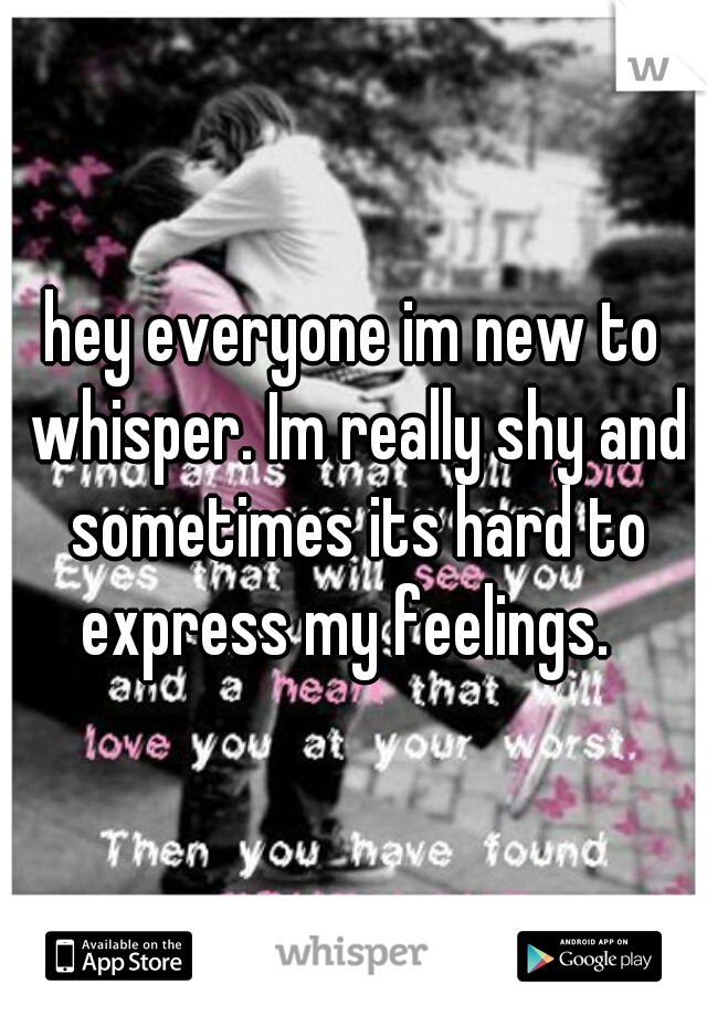 hey everyone im new to whisper. Im really shy and sometimes its hard to express my feelings.  