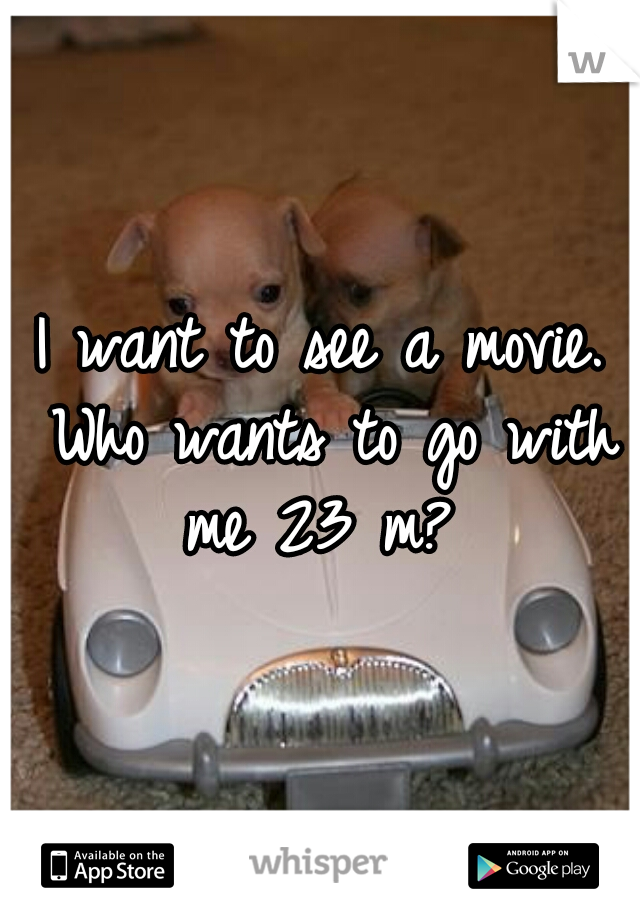 I want to see a movie. Who wants to go with me 23 m? 