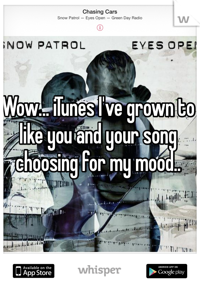 Wow... iTunes I've grown to like you and your song choosing for my mood.. 