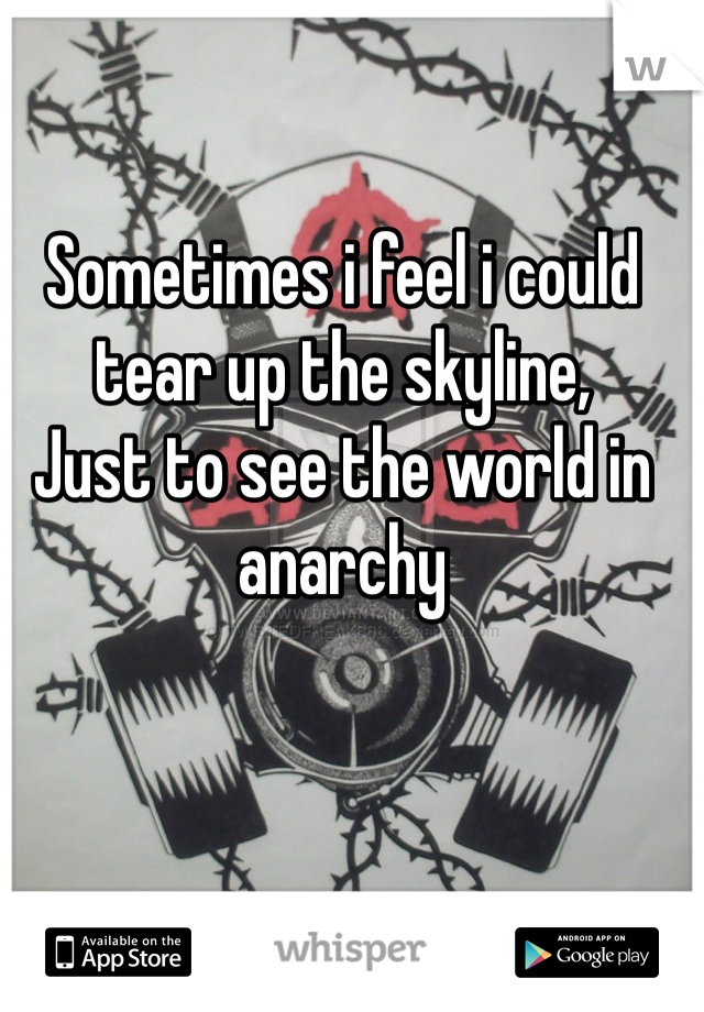 Sometimes i feel i could tear up the skyline,
Just to see the world in anarchy