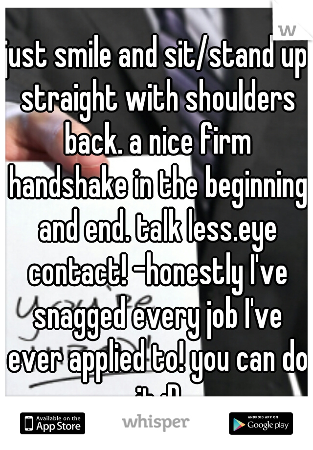 just smile and sit/stand up straight with shoulders back. a nice firm handshake in the beginning and end. talk less.eye contact! -honestly I've snagged every job I've ever applied to! you can do it :D