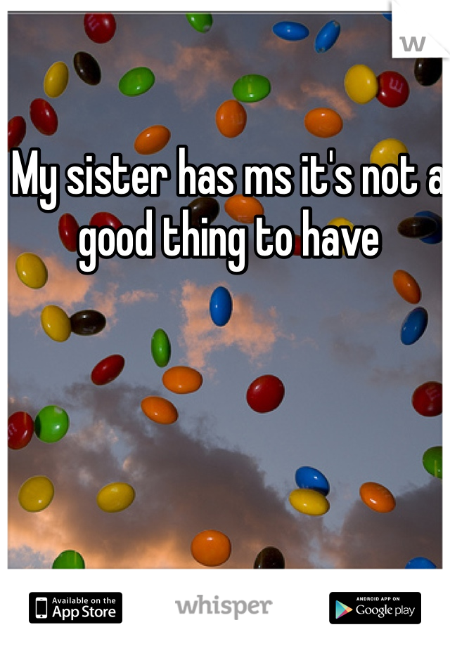 My sister has ms it's not a good thing to have 