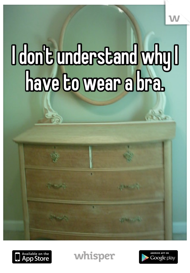 I don't understand why I have to wear a bra.