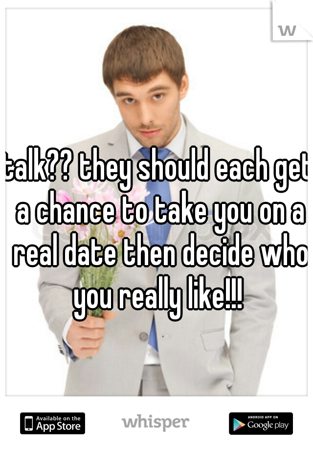 talk?? they should each get a chance to take you on a real date then decide who you really like!!! 